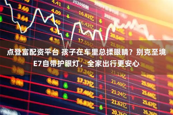 点登富配资平台 孩子在车里总揉眼睛？别克至境E7自带护眼灯，全家出行更安心