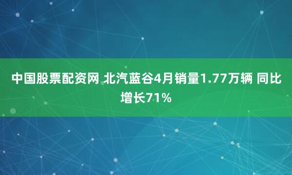 中国股票配资网 北汽蓝谷4月销量1.77万辆 同比增长71%