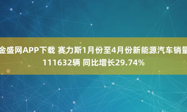 金盛网APP下载 赛力斯1月份至4月份新能源汽车销量111632辆 同比增长29.74%