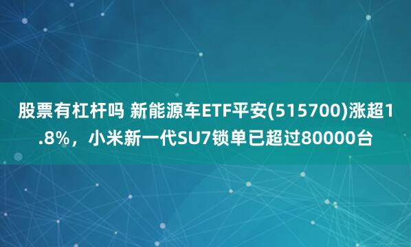 股票有杠杆吗 新能源车ETF平安(515700)涨超1.8%，小米新一代SU7锁单已超过80000台