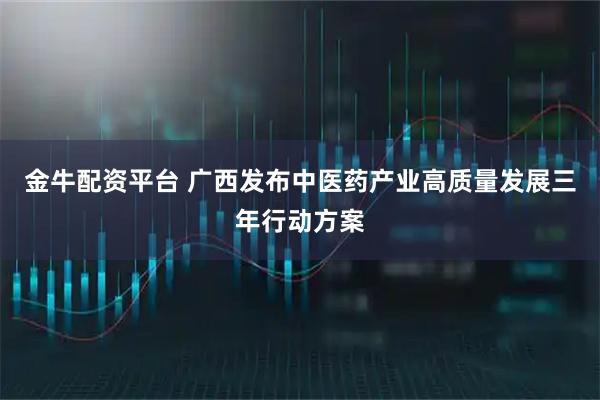 金牛配资平台 广西发布中医药产业高质量发展三年行动方案