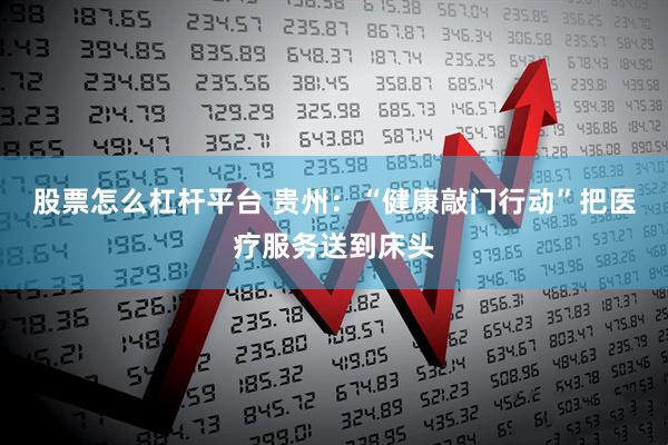 股票怎么杠杆平台 贵州：“健康敲门行动”把医疗服务送到床头
