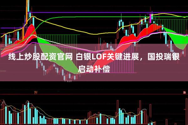 线上炒股配资官网 白银LOF关键进展，国投瑞银启动补偿