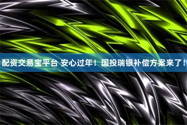 配资交易宝平台 安心过年！国投瑞银补偿方案来了！