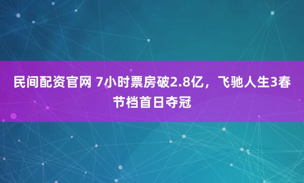 民间配资官网 7小时票房破2.8亿，飞驰人生3春节档首日夺冠
