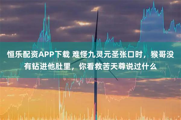 恒乐配资APP下载 难怪九灵元圣张口时，猴哥没有钻进他肚里，你看救苦天尊说过什么