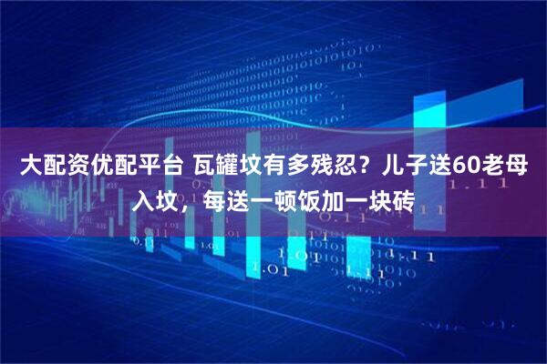 大配资优配平台 瓦罐坟有多残忍？儿子送60老母入坟，每送一顿饭加一块砖